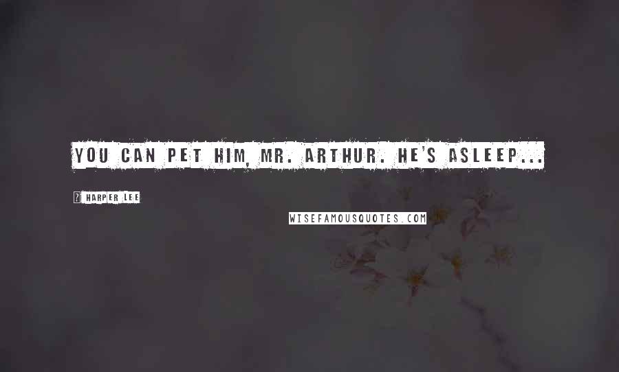 Harper Lee Quotes: You can pet him, Mr. Arthur. He's asleep...