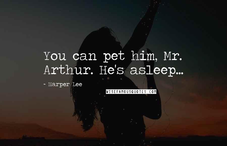 Harper Lee Quotes: You can pet him, Mr. Arthur. He's asleep...