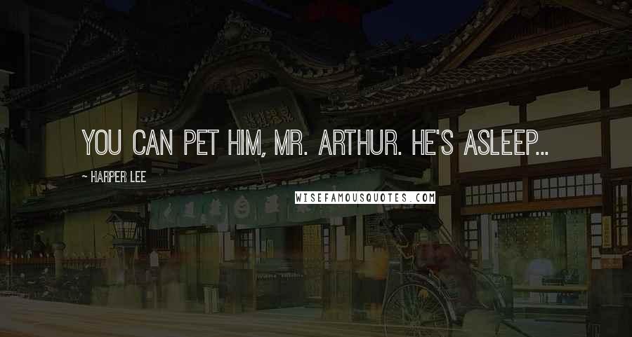 Harper Lee Quotes: You can pet him, Mr. Arthur. He's asleep...