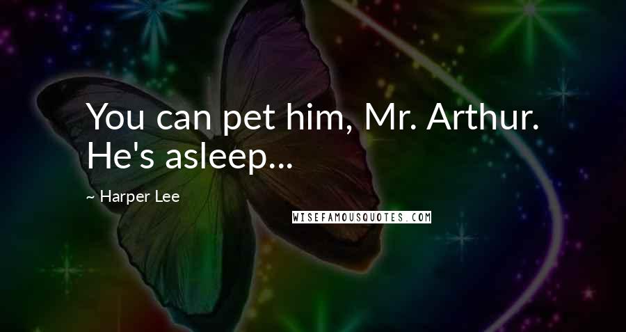 Harper Lee Quotes: You can pet him, Mr. Arthur. He's asleep...