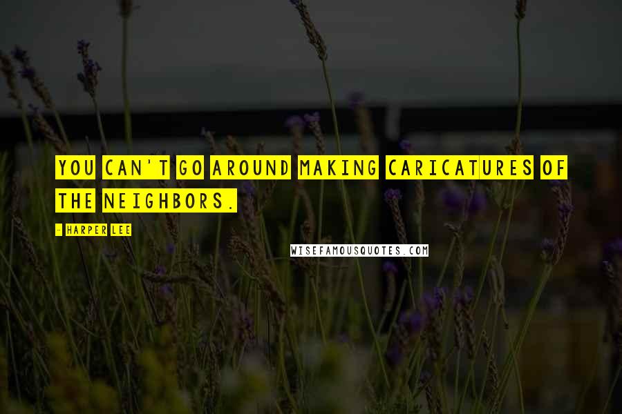 Harper Lee Quotes: You can't go around making caricatures of the neighbors.