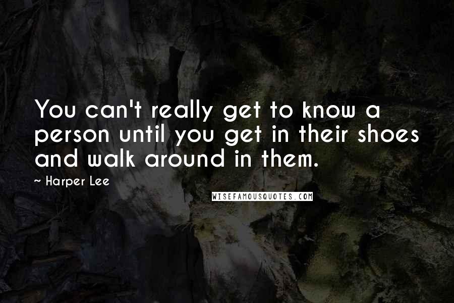 Harper Lee Quotes: You can't really get to know a person until you get in their shoes and walk around in them.