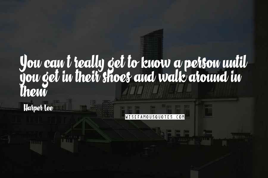 Harper Lee Quotes: You can't really get to know a person until you get in their shoes and walk around in them.