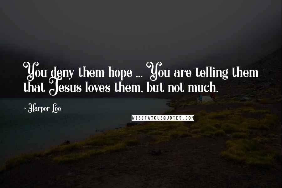 Harper Lee Quotes: You deny them hope ... You are telling them that Jesus loves them, but not much.