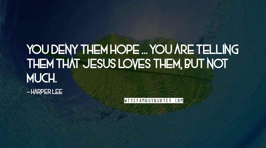 Harper Lee Quotes: You deny them hope ... You are telling them that Jesus loves them, but not much.