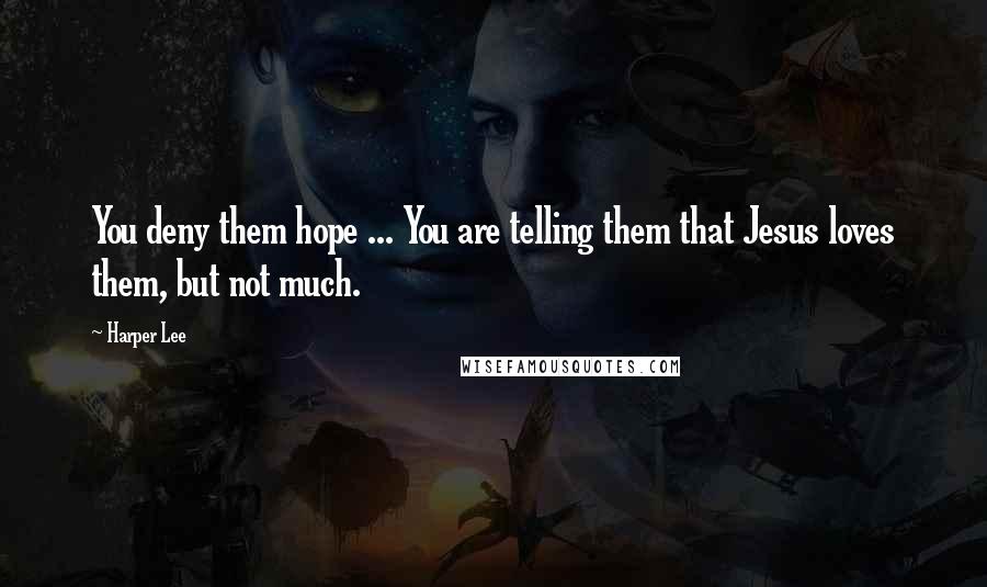 Harper Lee Quotes: You deny them hope ... You are telling them that Jesus loves them, but not much.