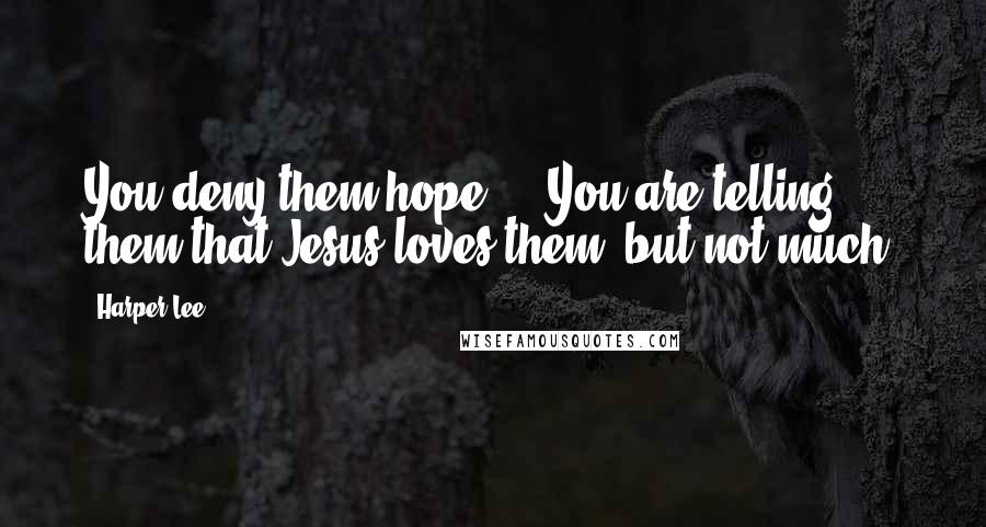 Harper Lee Quotes: You deny them hope ... You are telling them that Jesus loves them, but not much.