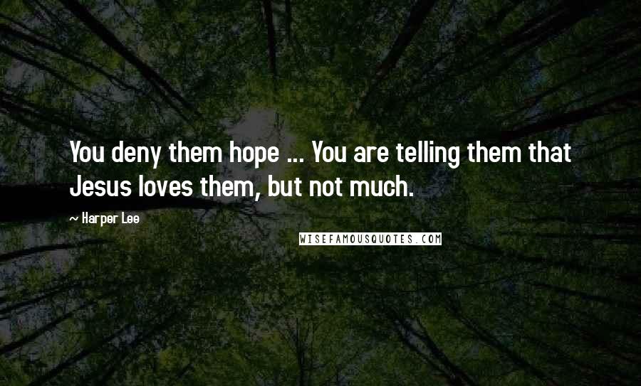 Harper Lee Quotes: You deny them hope ... You are telling them that Jesus loves them, but not much.