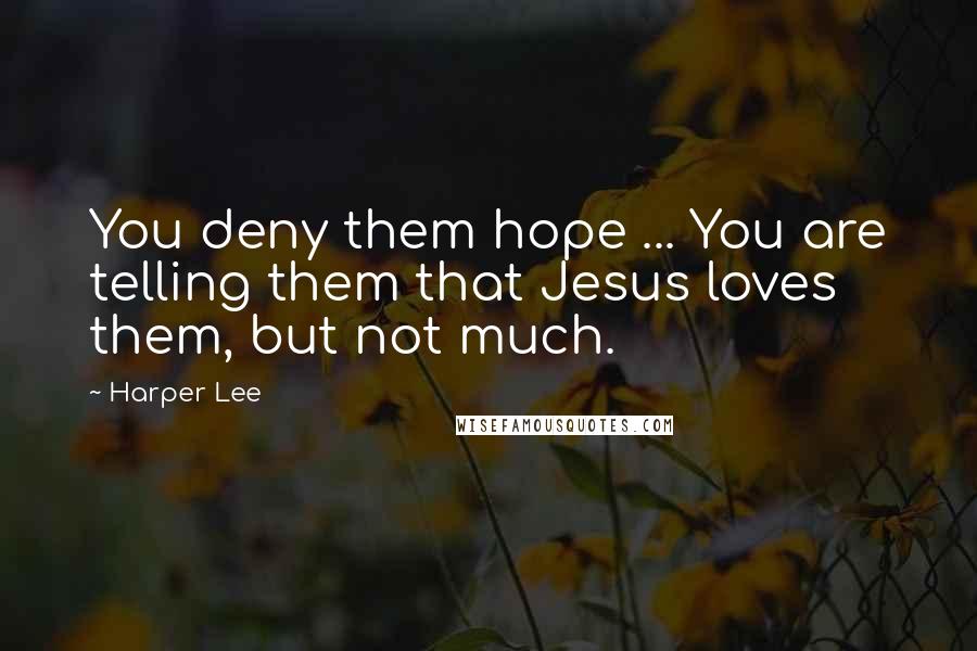 Harper Lee Quotes: You deny them hope ... You are telling them that Jesus loves them, but not much.