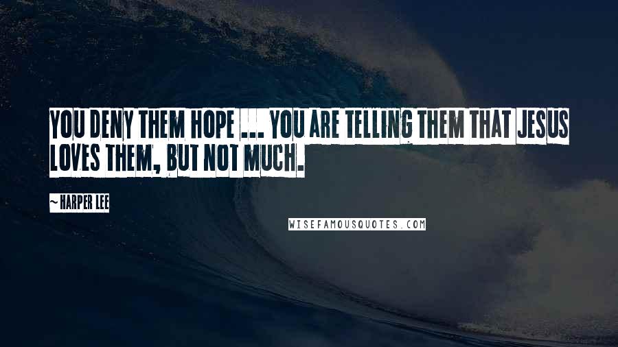 Harper Lee Quotes: You deny them hope ... You are telling them that Jesus loves them, but not much.