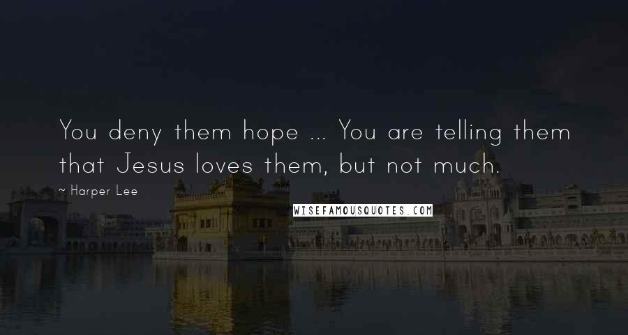 Harper Lee Quotes: You deny them hope ... You are telling them that Jesus loves them, but not much.