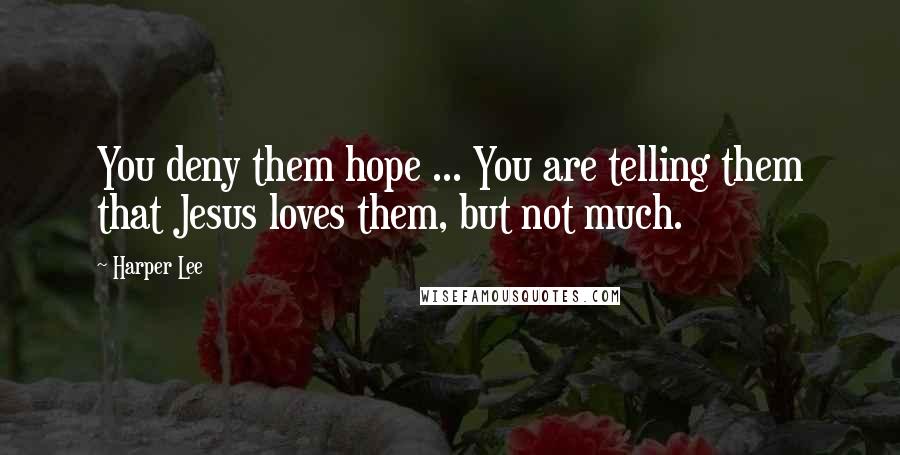 Harper Lee Quotes: You deny them hope ... You are telling them that Jesus loves them, but not much.