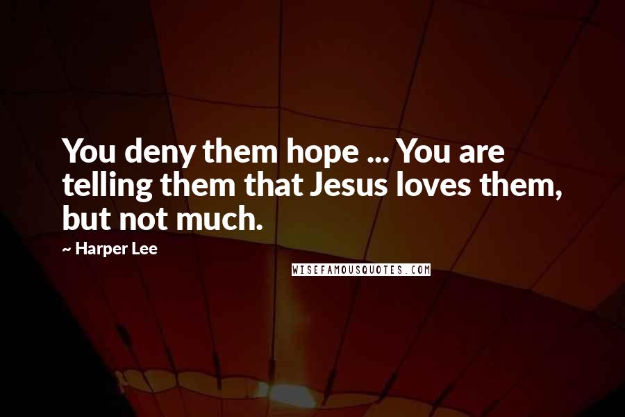 Harper Lee Quotes: You deny them hope ... You are telling them that Jesus loves them, but not much.