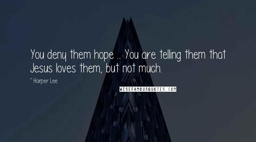 Harper Lee Quotes: You deny them hope ... You are telling them that Jesus loves them, but not much.