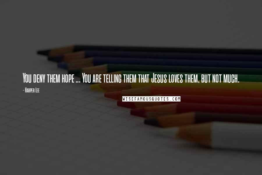 Harper Lee Quotes: You deny them hope ... You are telling them that Jesus loves them, but not much.