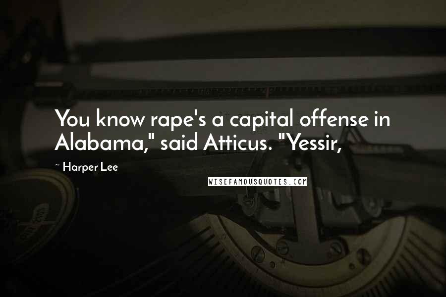 Harper Lee Quotes: You know rape's a capital offense in Alabama," said Atticus. "Yessir,