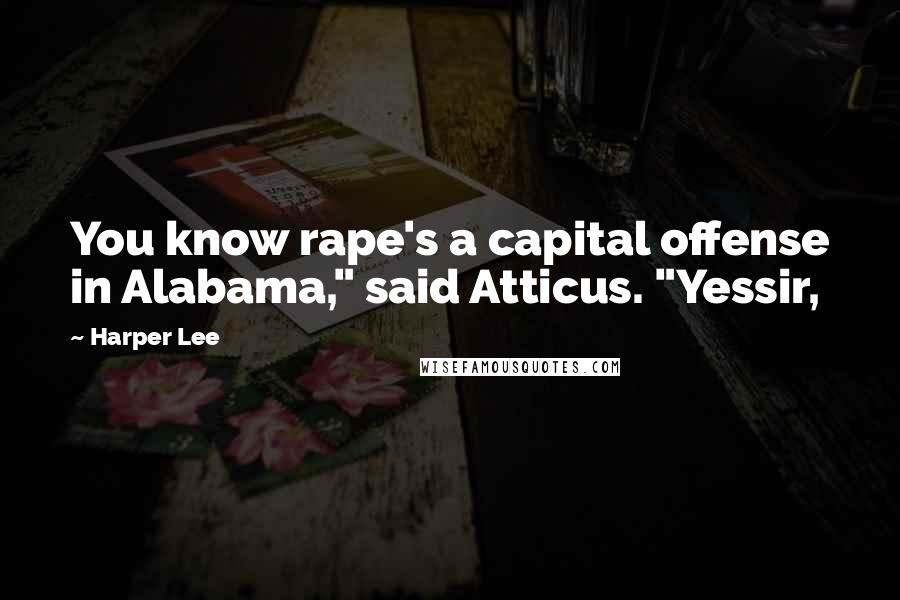 Harper Lee Quotes: You know rape's a capital offense in Alabama," said Atticus. "Yessir,