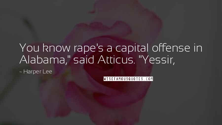 Harper Lee Quotes: You know rape's a capital offense in Alabama," said Atticus. "Yessir,