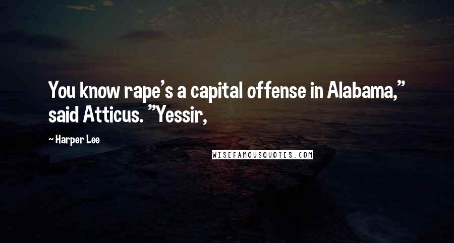 Harper Lee Quotes: You know rape's a capital offense in Alabama," said Atticus. "Yessir,