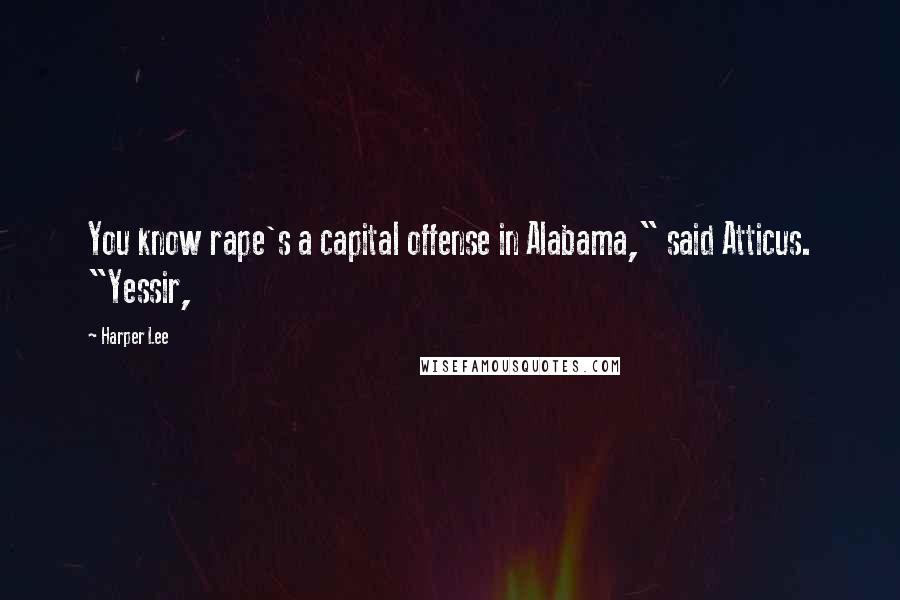 Harper Lee Quotes: You know rape's a capital offense in Alabama," said Atticus. "Yessir,