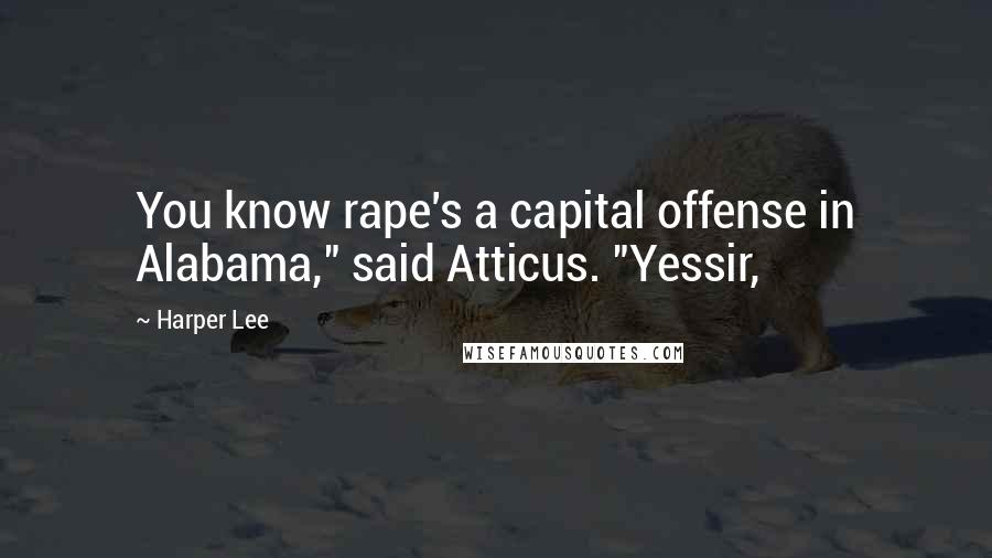 Harper Lee Quotes: You know rape's a capital offense in Alabama," said Atticus. "Yessir,