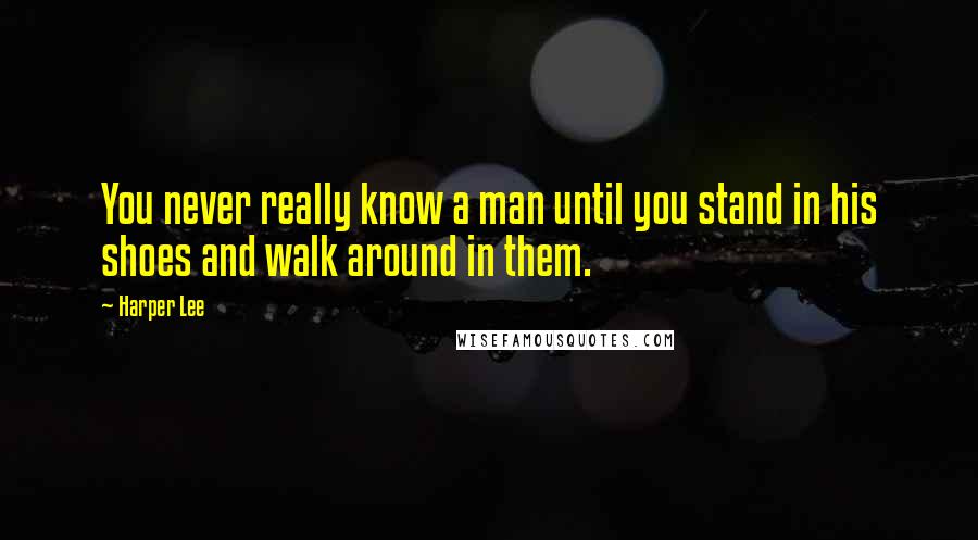 Harper Lee Quotes: You never really know a man until you stand in his shoes and walk around in them.