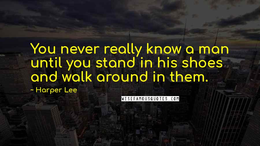 Harper Lee Quotes: You never really know a man until you stand in his shoes and walk around in them.
