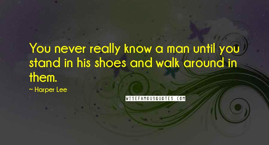 Harper Lee Quotes: You never really know a man until you stand in his shoes and walk around in them.