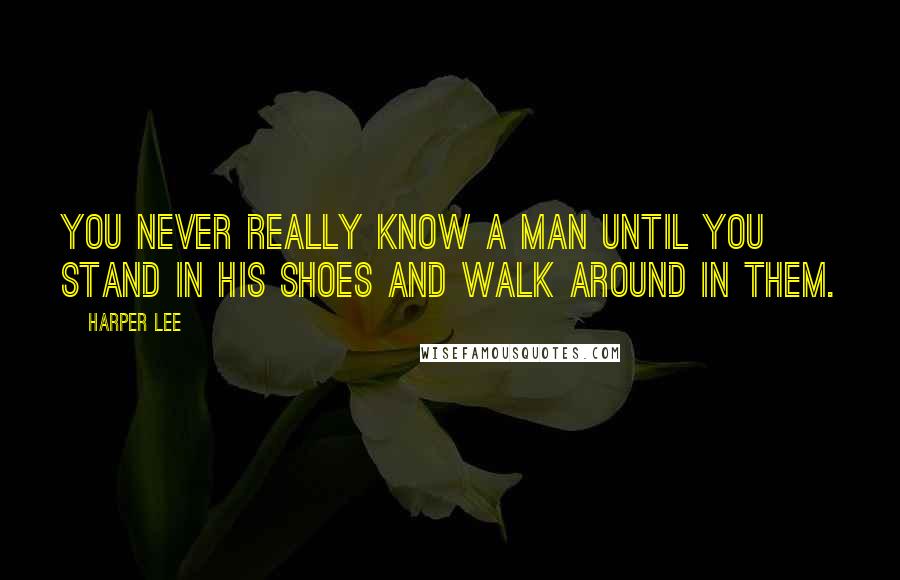 Harper Lee Quotes: You never really know a man until you stand in his shoes and walk around in them.