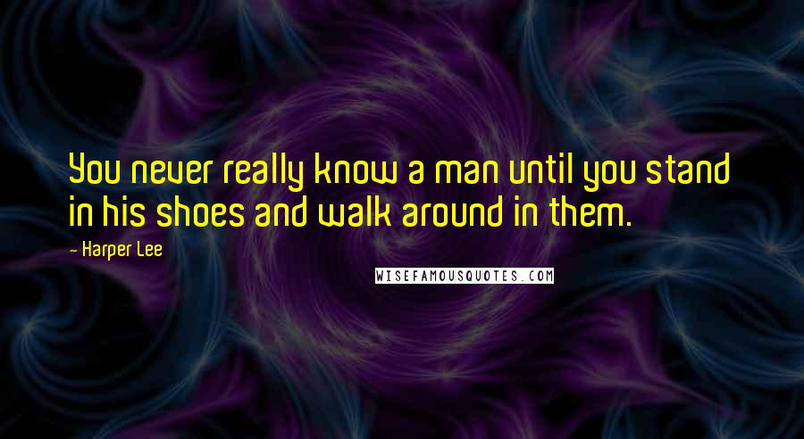 Harper Lee Quotes: You never really know a man until you stand in his shoes and walk around in them.