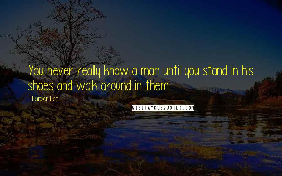 Harper Lee Quotes: You never really know a man until you stand in his shoes and walk around in them.