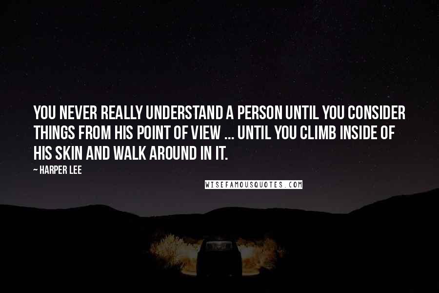 Harper Lee Quotes: You never really understand a person until you consider things from his point of view ... Until you climb inside of his skin and walk around in it.