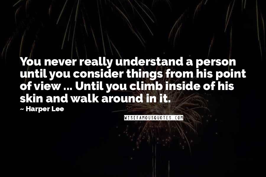 Harper Lee Quotes: You never really understand a person until you consider things from his point of view ... Until you climb inside of his skin and walk around in it.