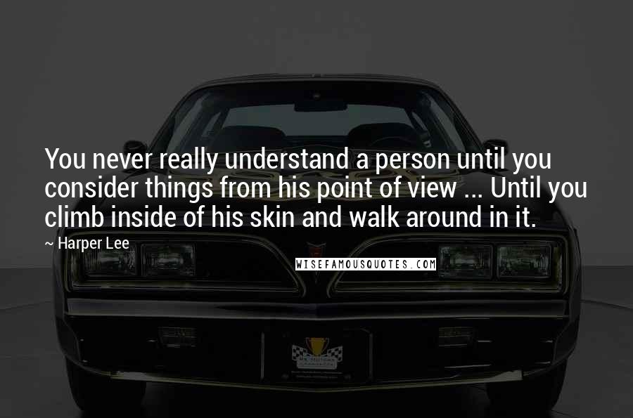 Harper Lee Quotes: You never really understand a person until you consider things from his point of view ... Until you climb inside of his skin and walk around in it.