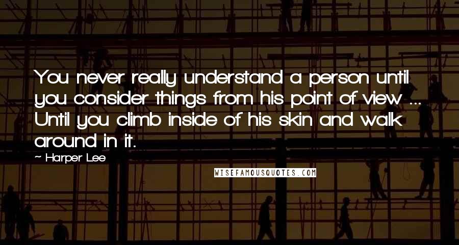 Harper Lee Quotes: You never really understand a person until you consider things from his point of view ... Until you climb inside of his skin and walk around in it.
