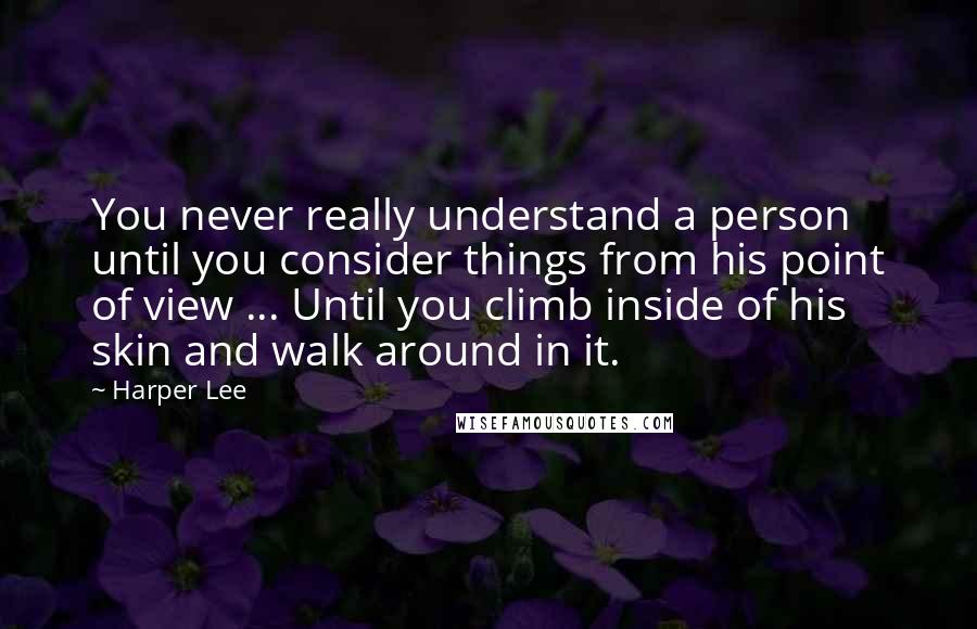 Harper Lee Quotes: You never really understand a person until you consider things from his point of view ... Until you climb inside of his skin and walk around in it.