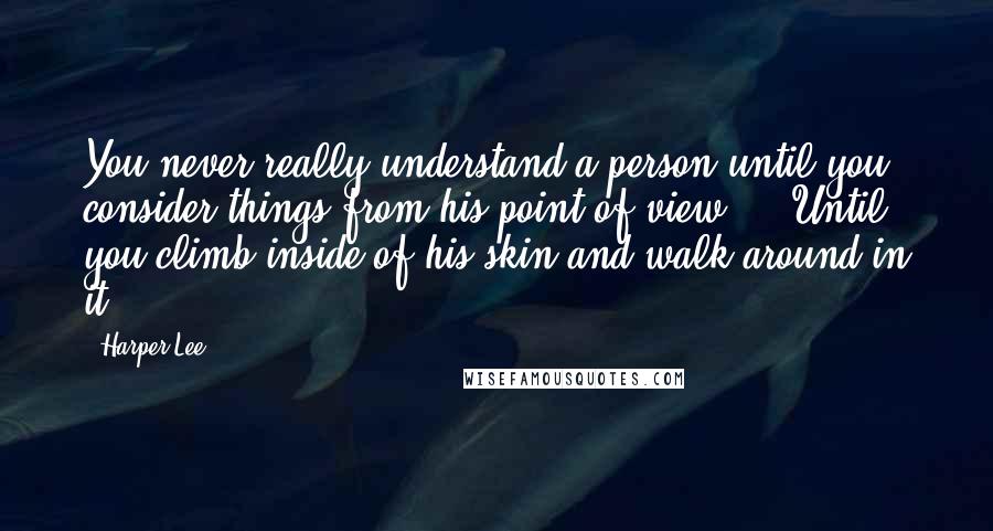 Harper Lee Quotes: You never really understand a person until you consider things from his point of view ... Until you climb inside of his skin and walk around in it.