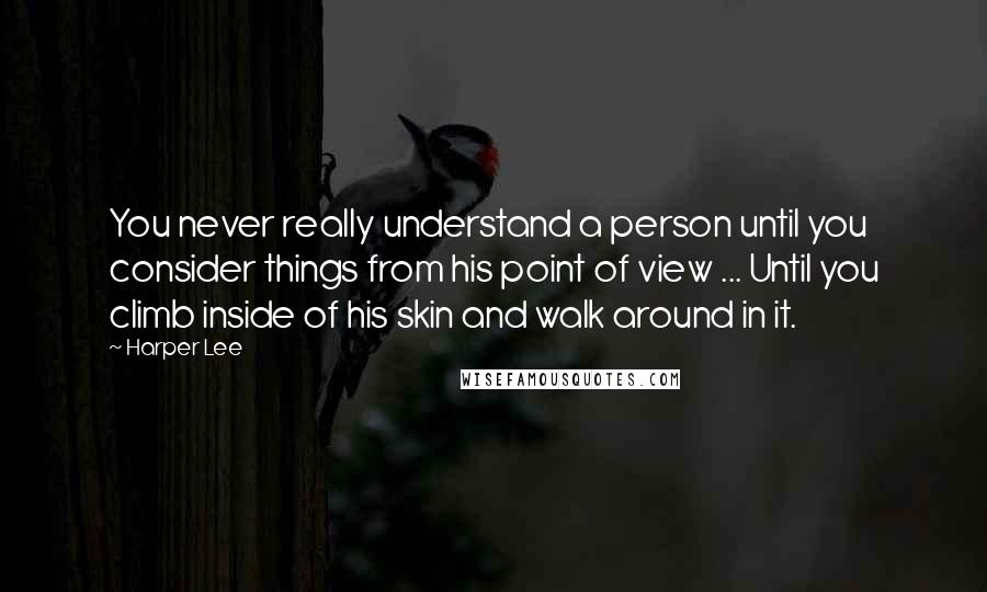 Harper Lee Quotes: You never really understand a person until you consider things from his point of view ... Until you climb inside of his skin and walk around in it.