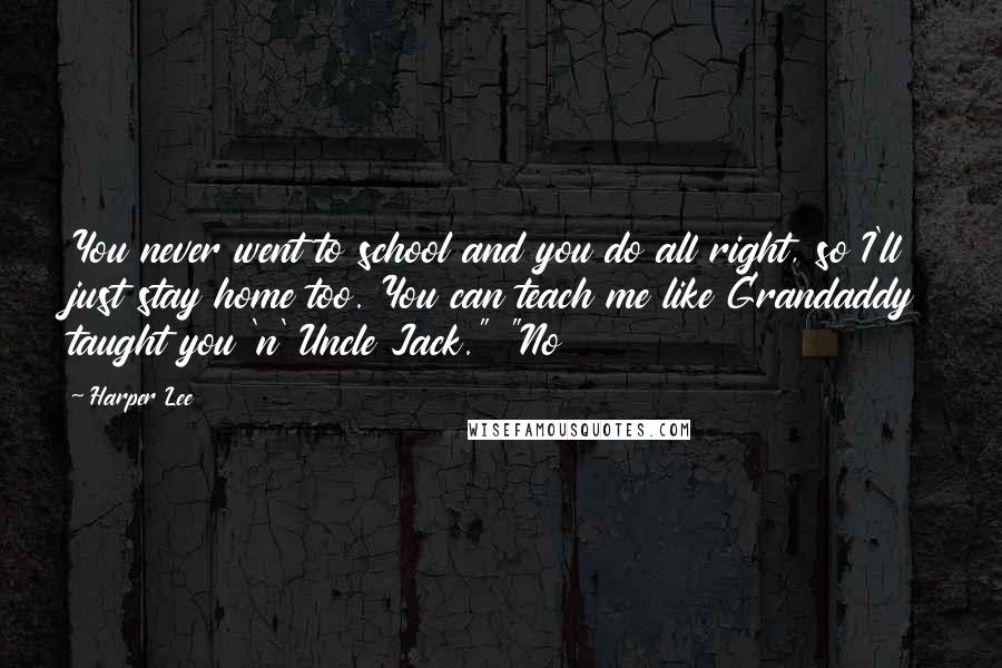 Harper Lee Quotes: You never went to school and you do all right, so I'll just stay home too. You can teach me like Grandaddy taught you 'n' Uncle Jack." "No