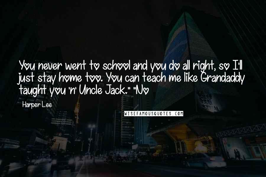 Harper Lee Quotes: You never went to school and you do all right, so I'll just stay home too. You can teach me like Grandaddy taught you 'n' Uncle Jack." "No