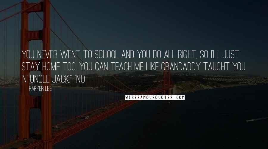 Harper Lee Quotes: You never went to school and you do all right, so I'll just stay home too. You can teach me like Grandaddy taught you 'n' Uncle Jack." "No