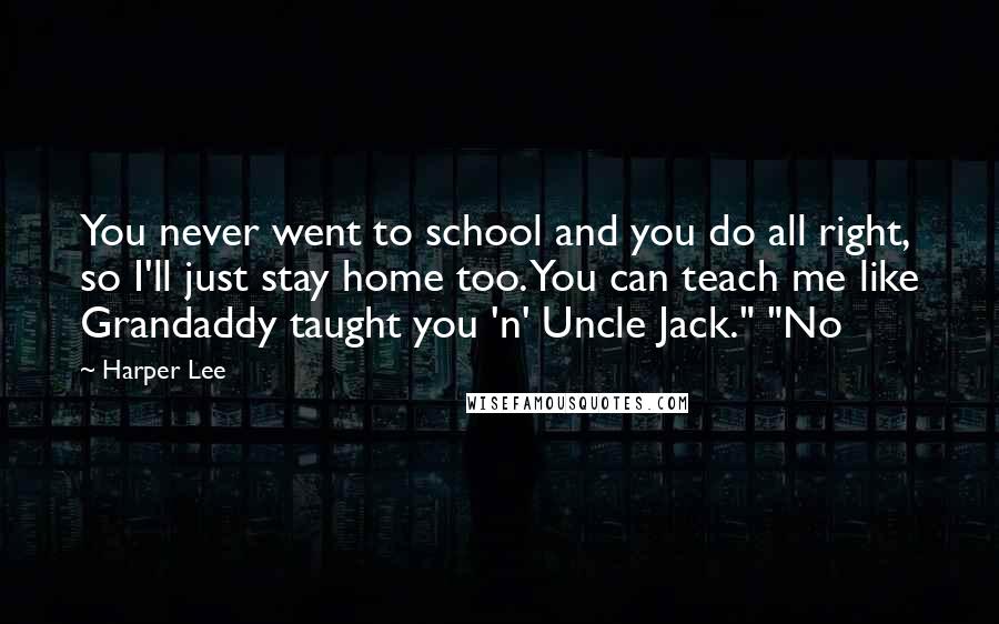 Harper Lee Quotes: You never went to school and you do all right, so I'll just stay home too. You can teach me like Grandaddy taught you 'n' Uncle Jack." "No