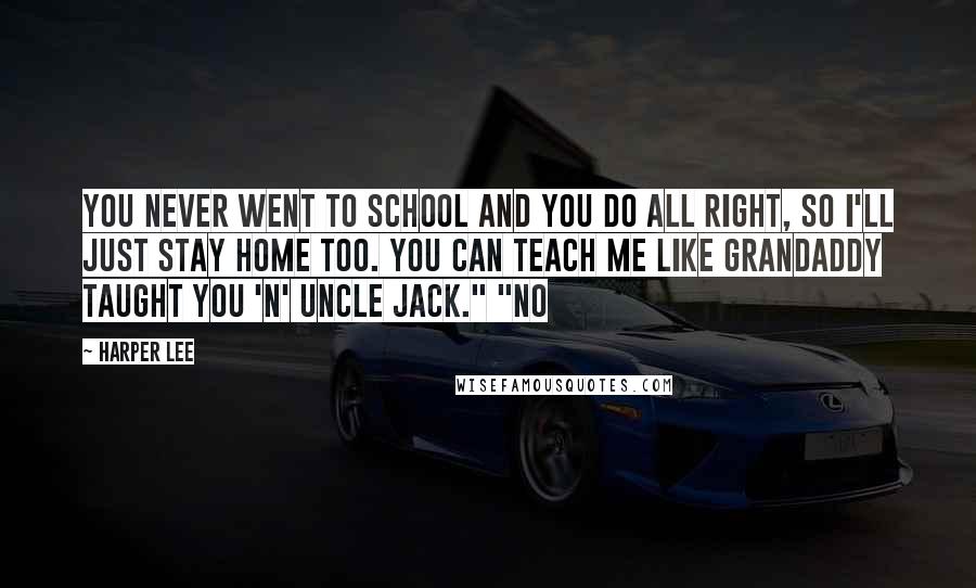 Harper Lee Quotes: You never went to school and you do all right, so I'll just stay home too. You can teach me like Grandaddy taught you 'n' Uncle Jack." "No