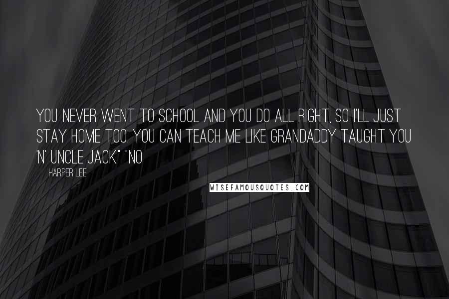 Harper Lee Quotes: You never went to school and you do all right, so I'll just stay home too. You can teach me like Grandaddy taught you 'n' Uncle Jack." "No