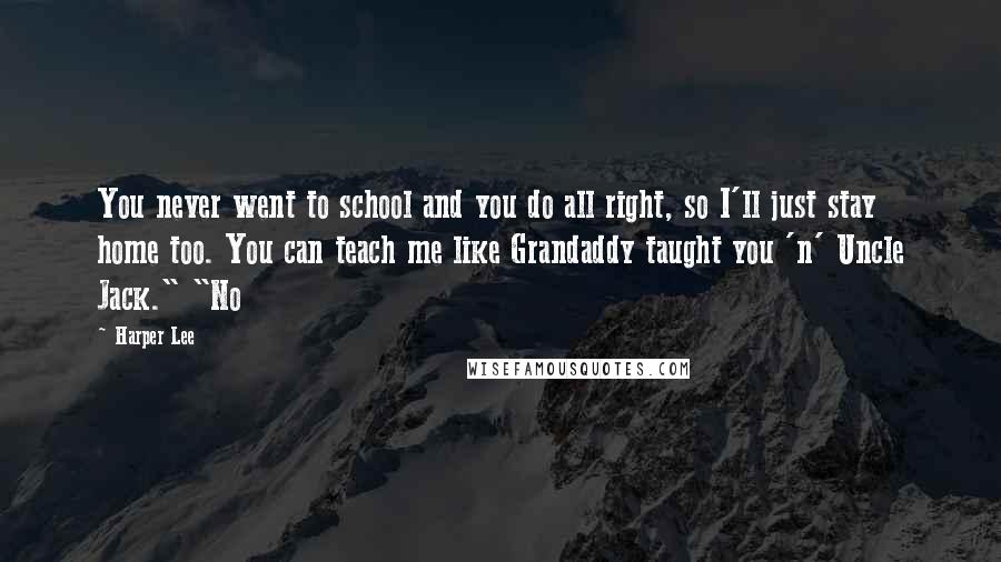 Harper Lee Quotes: You never went to school and you do all right, so I'll just stay home too. You can teach me like Grandaddy taught you 'n' Uncle Jack." "No