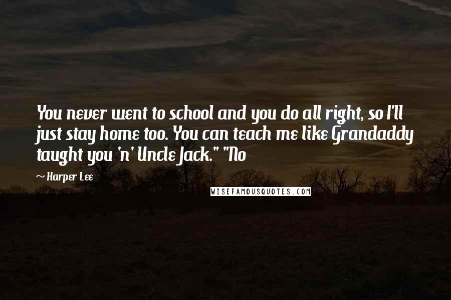 Harper Lee Quotes: You never went to school and you do all right, so I'll just stay home too. You can teach me like Grandaddy taught you 'n' Uncle Jack." "No