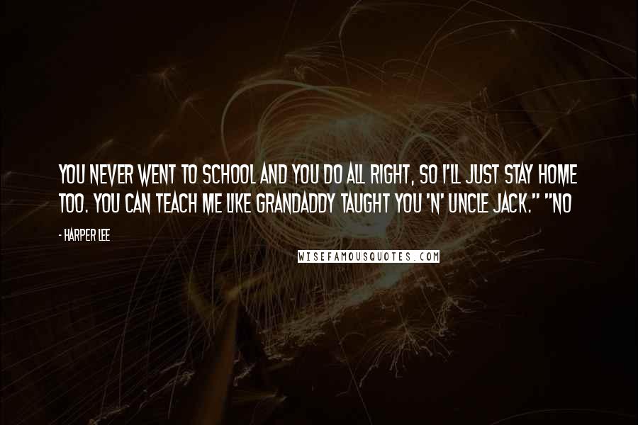 Harper Lee Quotes: You never went to school and you do all right, so I'll just stay home too. You can teach me like Grandaddy taught you 'n' Uncle Jack." "No