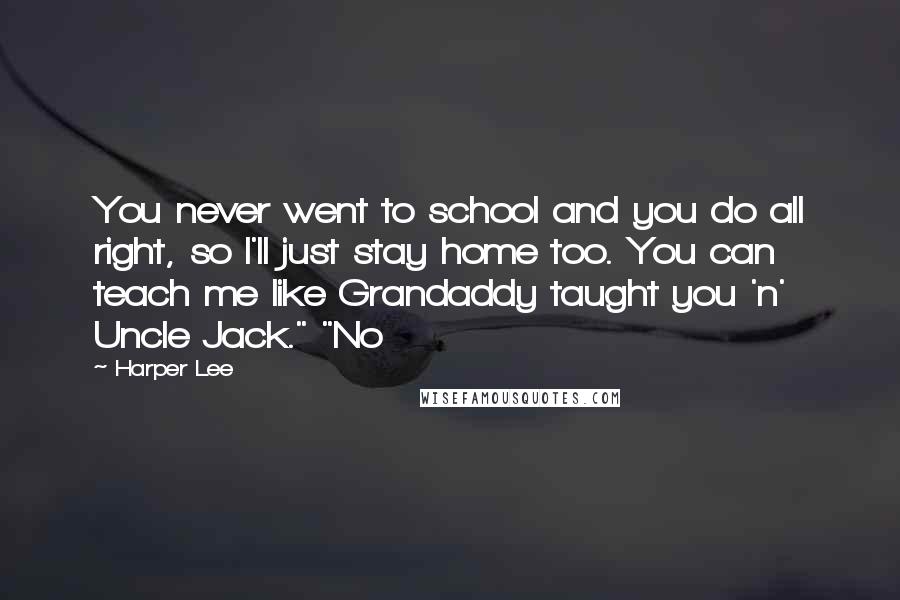 Harper Lee Quotes: You never went to school and you do all right, so I'll just stay home too. You can teach me like Grandaddy taught you 'n' Uncle Jack." "No