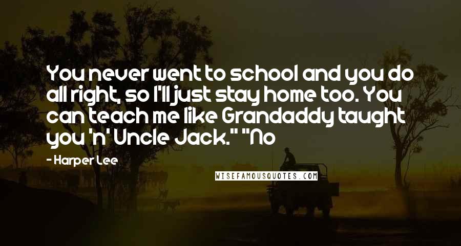 Harper Lee Quotes: You never went to school and you do all right, so I'll just stay home too. You can teach me like Grandaddy taught you 'n' Uncle Jack." "No