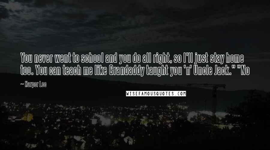 Harper Lee Quotes: You never went to school and you do all right, so I'll just stay home too. You can teach me like Grandaddy taught you 'n' Uncle Jack." "No